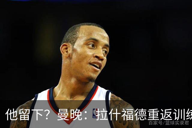 他留下？曼晚：拉什福德重返训练受到球迷热烈欢迎 高层都没想到