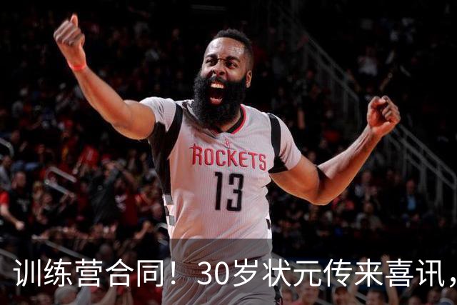训练营合同！30岁状元传来喜讯，休赛期GOAT要重返NBA